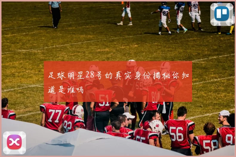 足球明星28号的真实身份揭秘你知道是谁吗