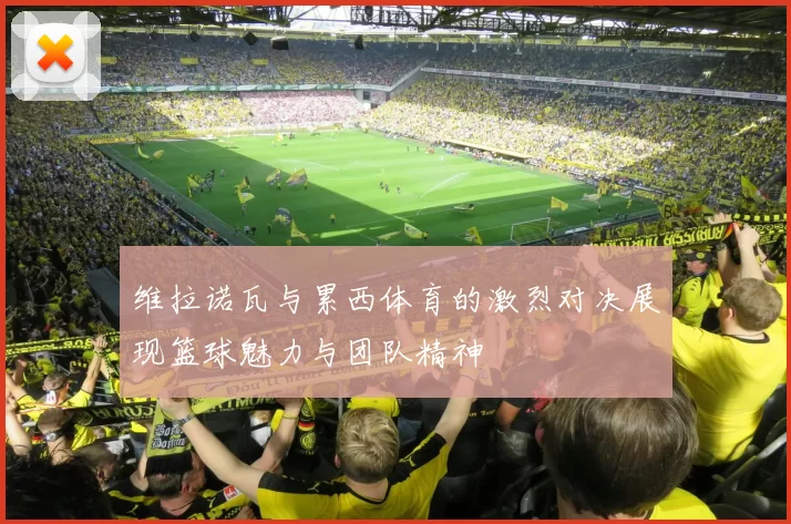 维拉诺瓦与累西体育的激烈对决展现篮球魅力与团队精神