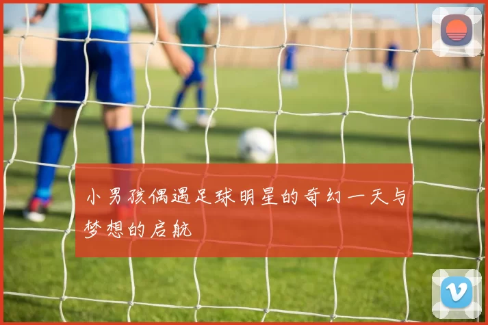 小男孩偶遇足球明星的奇幻一天与梦想的启航