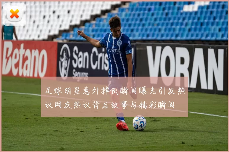 足球明星意外摔倒瞬间曝光引发热议网友热议背后故事与精彩瞬间