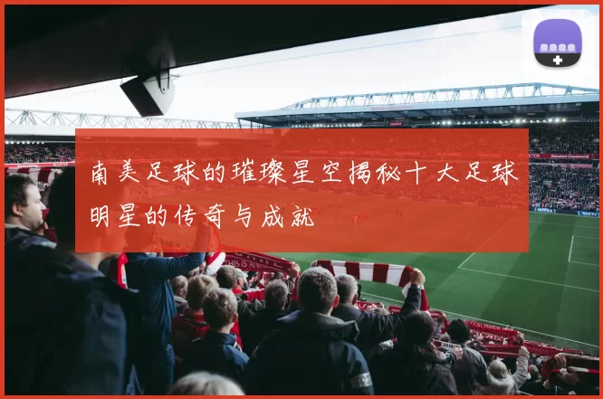 南美足球的璀璨星空揭秘十大足球明星的传奇与成就