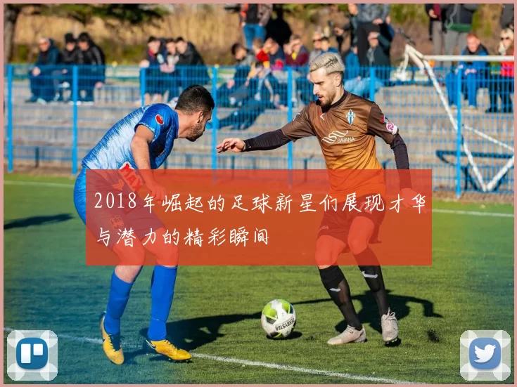 2018年崛起的足球新星们展现才华与潜力的精彩瞬间