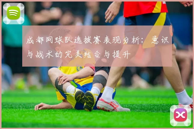 成都网球队选拔赛表现分析：意识与战术的完美结合与提升
