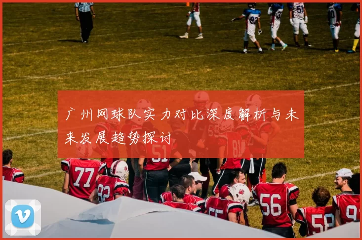广州网球队实力对比深度解析与未来发展趋势探讨