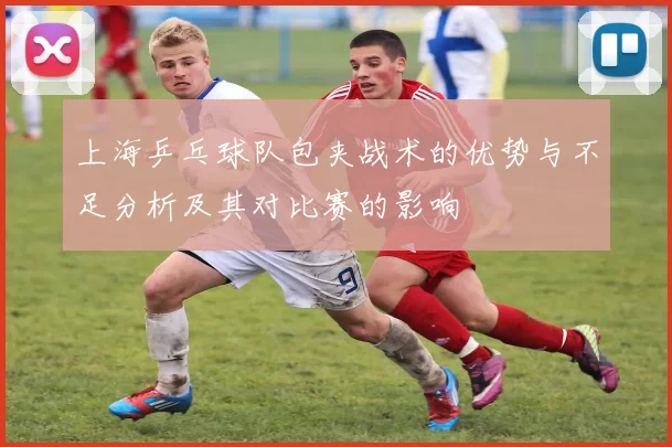 上海乒乓球队包夹战术的优势与不足分析及其对比赛的影响