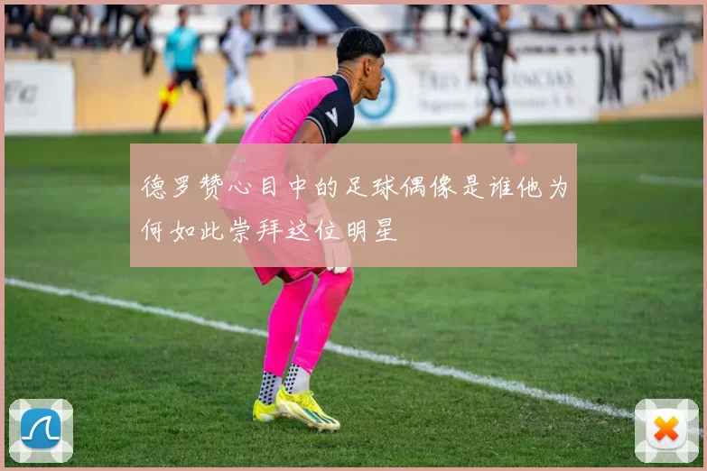 德罗赞心目中的足球偶像是谁他为何如此崇拜这位明星