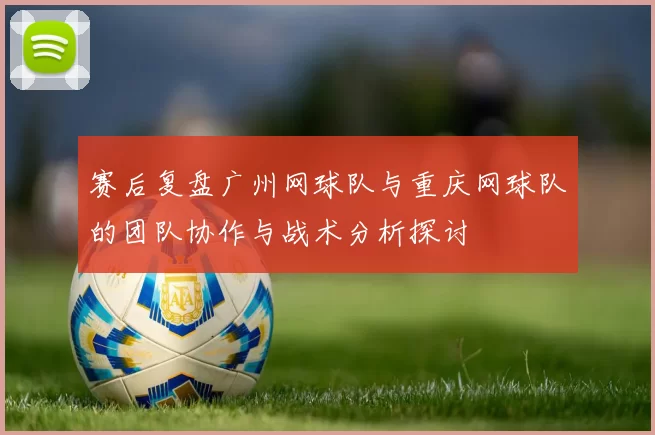 赛后复盘广州网球队与重庆网球队的团队协作与战术分析探讨