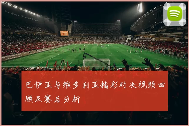 巴伊亚与维多利亚精彩对决视频回顾及赛后分析