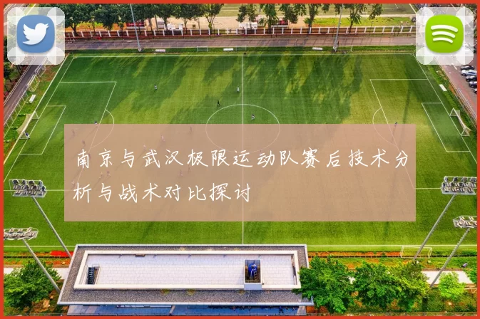 南京与武汉极限运动队赛后技术分析与战术对比探讨