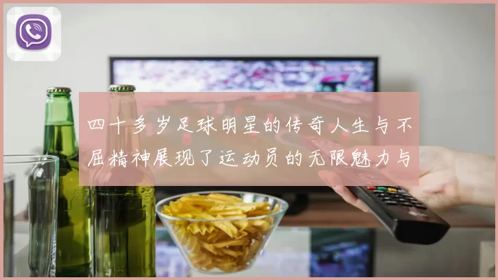 四十多岁足球明星的传奇人生与不屈精神展现了运动员的无限魅力与坚持信念