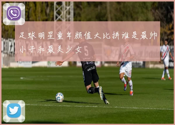 足球明星童年颜值大比拼谁是最帅小子和最美少女