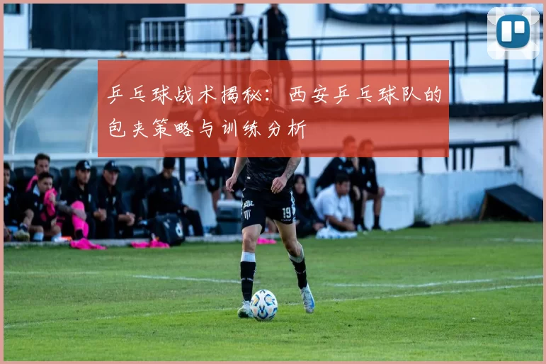乒乓球战术揭秘：西安乒乓球队的包夹策略与训练分析