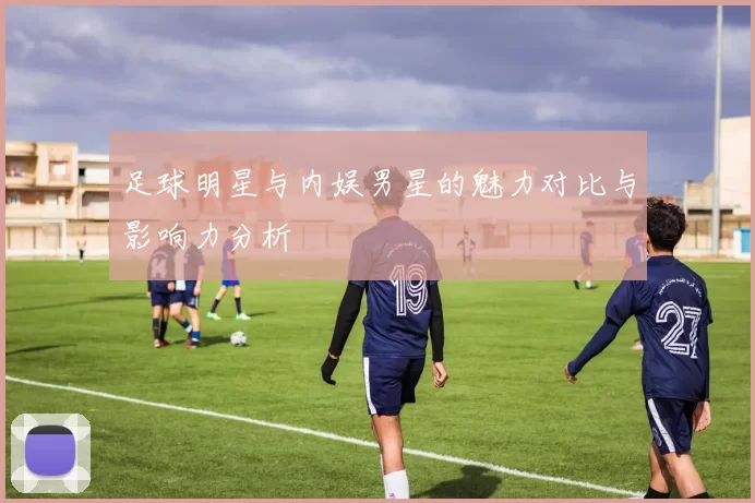 足球明星与内娱男星的魅力对比与影响力分析