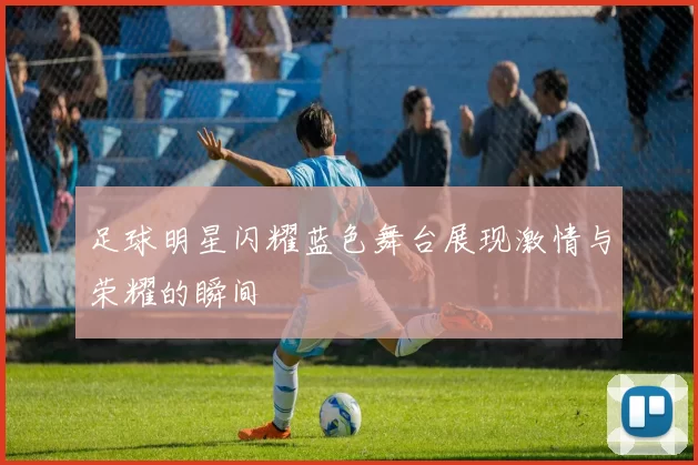 足球明星闪耀蓝色舞台展现激情与荣耀的瞬间