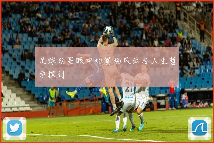 足球明星眼中的赛场风云与人生哲学探讨