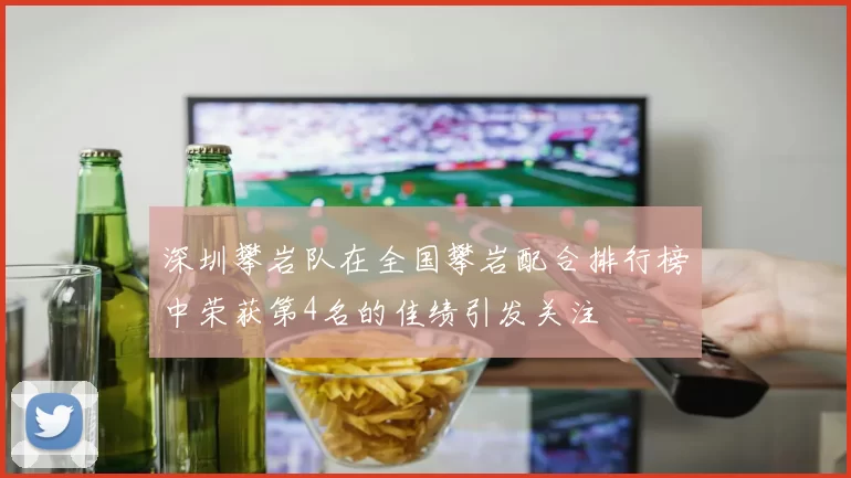 深圳攀岩队在全国攀岩配合排行榜中荣获第4名的佳绩引发关注