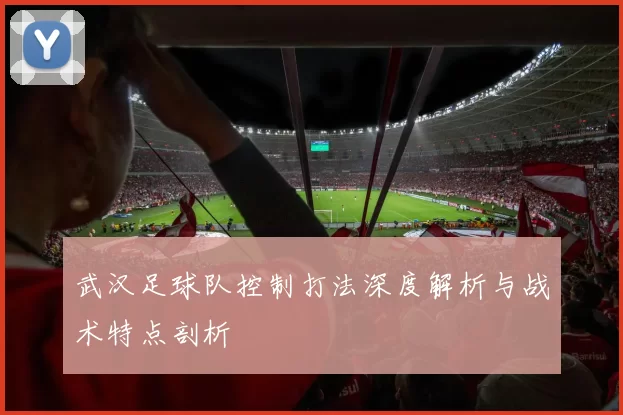 武汉足球队控制打法深度解析与战术特点剖析