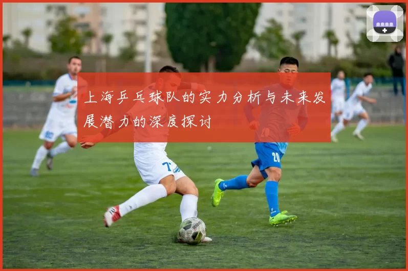 上海乒乓球队的实力分析与未来发展潜力的深度探讨