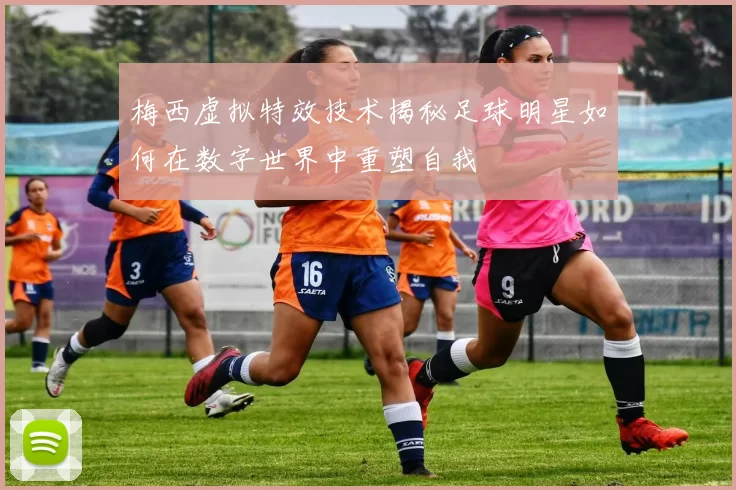 梅西虚拟特效技术揭秘足球明星如何在数字世界中重塑自我