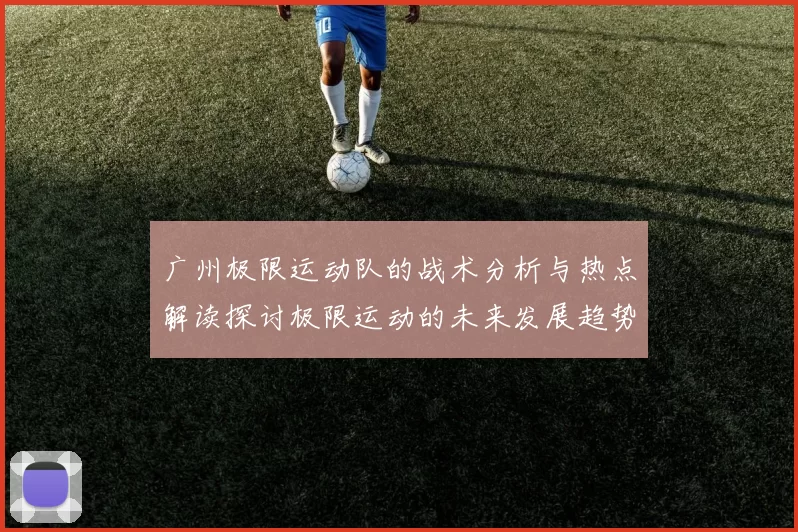 广州极限运动队的战术分析与热点解读探讨极限运动的未来发展趋势