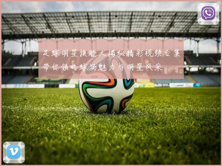 足球明星换脸大揭秘精彩视频合集带你领略球场魅力与明星风采