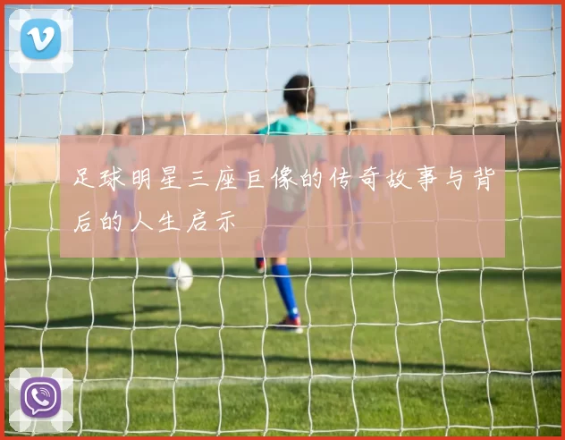 足球明星三座巨像的传奇故事与背后的人生启示