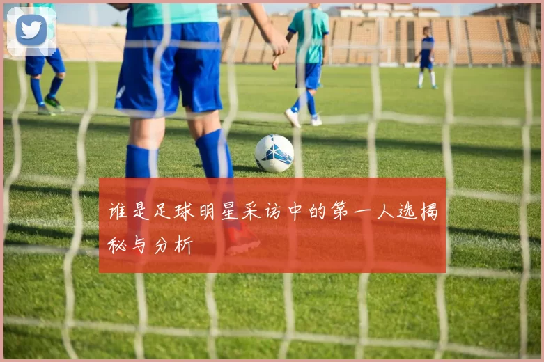 谁是足球明星采访中的第一人选揭秘与分析
