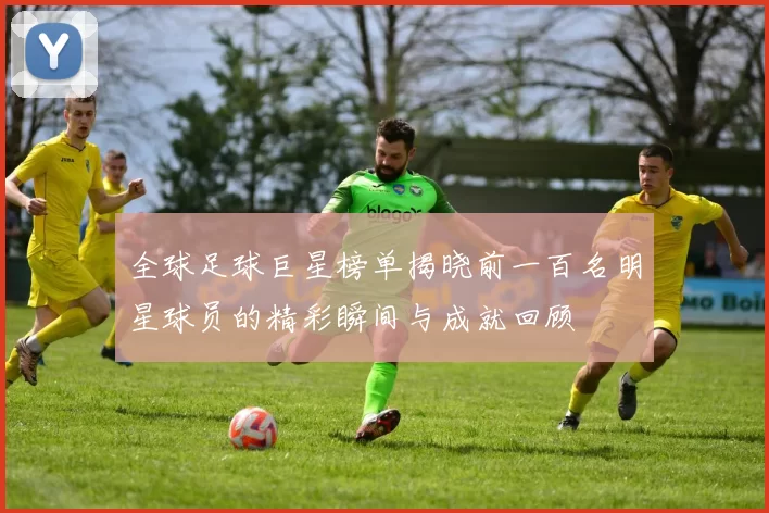 全球足球巨星榜单揭晓前一百名明星球员的精彩瞬间与成就回顾