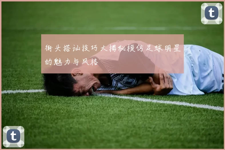 街头搭讪技巧大揭秘模仿足球明星的魅力与风格