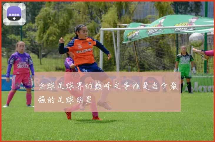全球足球界的巅峰之争谁是当今最强的足球明星