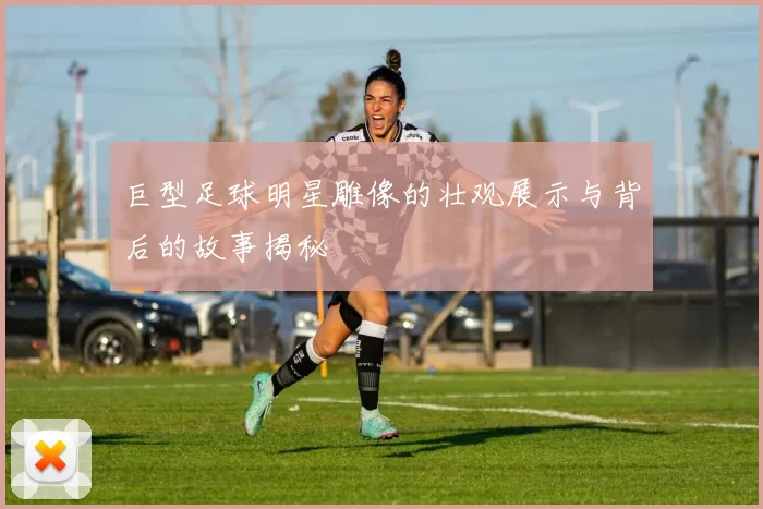 巨型足球明星雕像的壮观展示与背后的故事揭秘