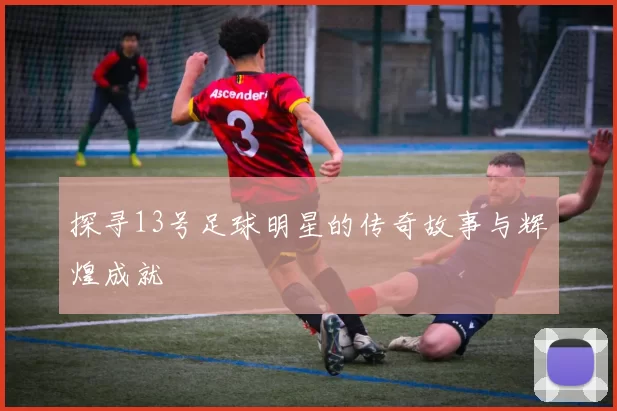 探寻13号足球明星的传奇故事与辉煌成就
