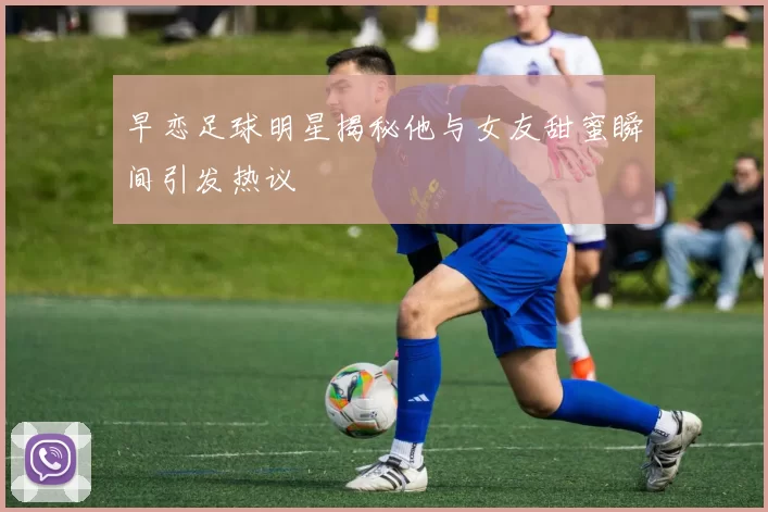 早恋足球明星揭秘他与女友甜蜜瞬间引发热议