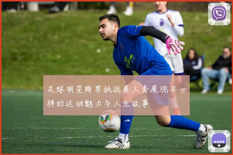 足球明星跨界挑战真人秀展现不一样的运动魅力与人生故事