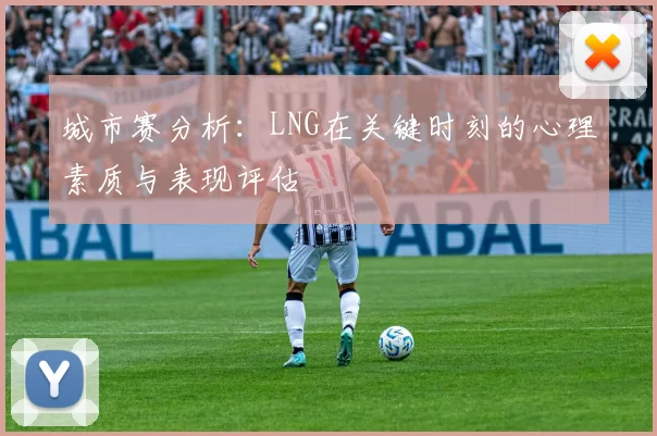 城市赛分析：LNG在关键时刻的心理素质与表现评估