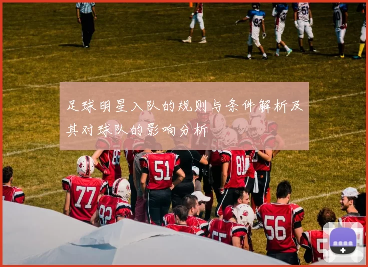 足球明星入队的规则与条件解析及其对球队的影响分析