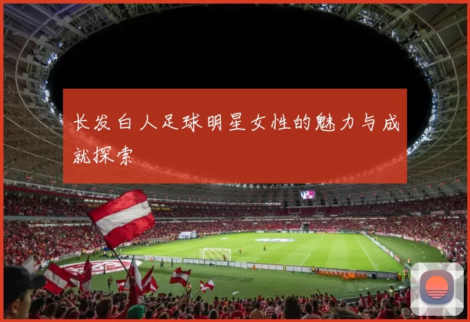 长发白人足球明星女性的魅力与成就探索