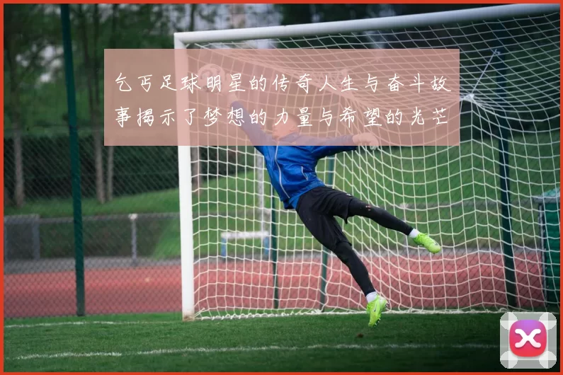 乞丐足球明星的传奇人生与奋斗故事揭示了梦想的力量与希望的光芒