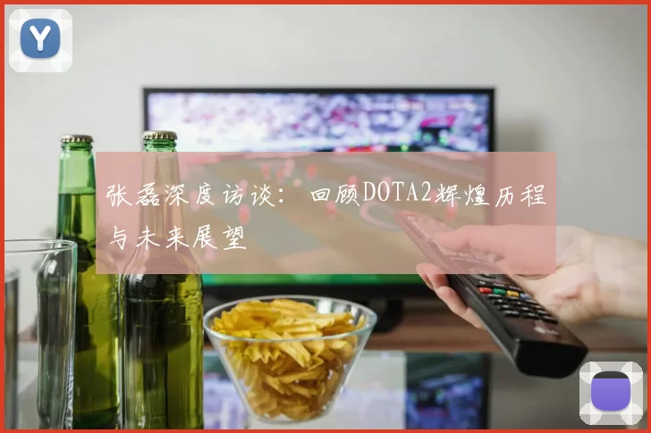 张磊深度访谈：回顾DOTA2辉煌历程与未来展望